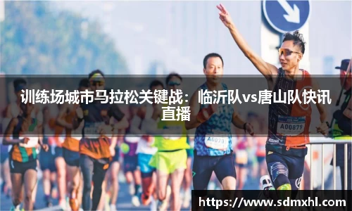 训练场城市马拉松关键战：临沂队vs唐山队快讯直播