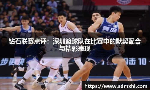 钻石联赛点评：深圳篮球队在比赛中的默契配合与精彩表现