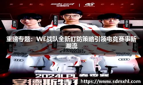 重磅专题：WE战队全新盯防策略引领电竞赛事新潮流
