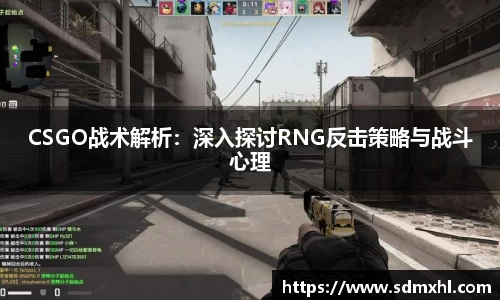 CSGO战术解析：深入探讨RNG反击策略与战斗心理